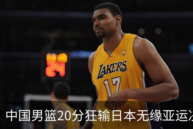 中国男篮20分狂输日本无缘亚运决赛！开幕式倒计时，胡明轩担旗手
