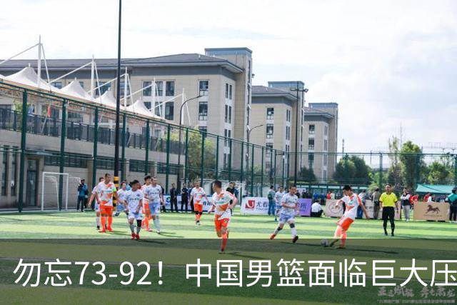 勿忘73-92！中国男篮面临巨大压力，三人角色至关重要